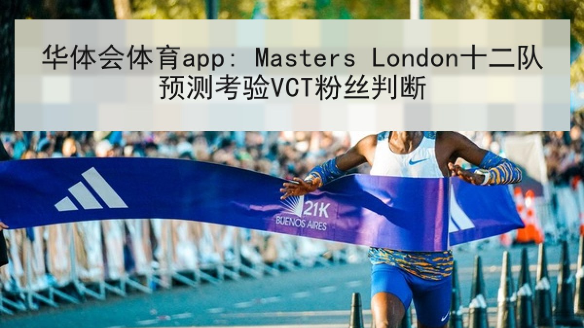 华体会体育app: Masters London十二队预测考验VCT粉丝判断 华体会体育app: Masters London十二队预测考验VCT粉丝判断