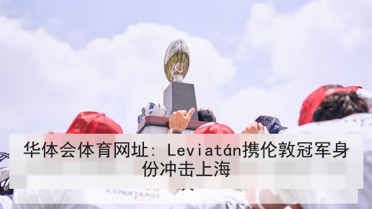 华体会体育网址: Leviatán携伦敦冠军身份冲击上海 华体会体育网址: Leviatán携伦敦冠军身份冲击上海