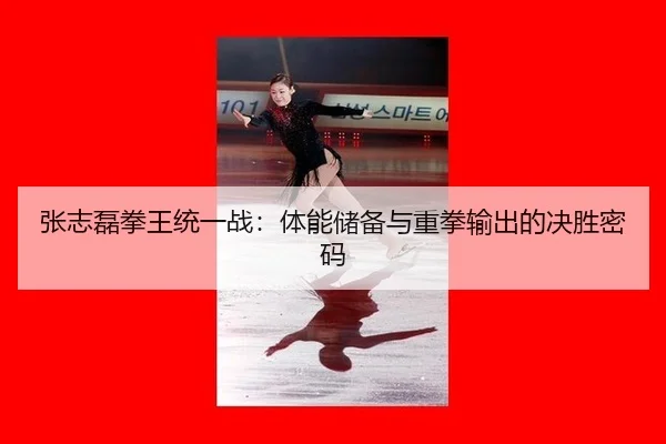 张志磊拳王统一战：体能储备与重拳输出的决胜密码