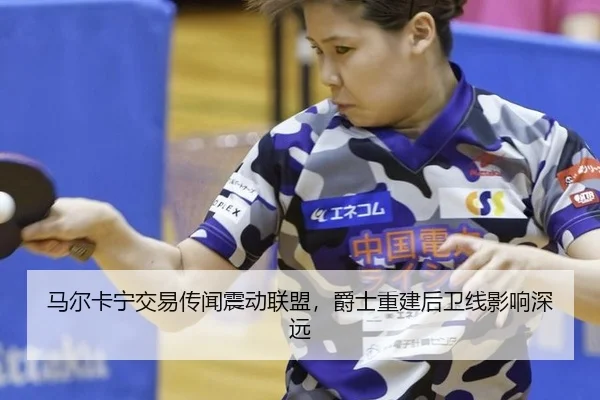 马尔卡宁交易传闻震动联盟，爵士重建后卫线影响深远