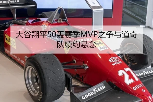 大谷翔平50轰赛季MVP之争与道奇队续约悬念