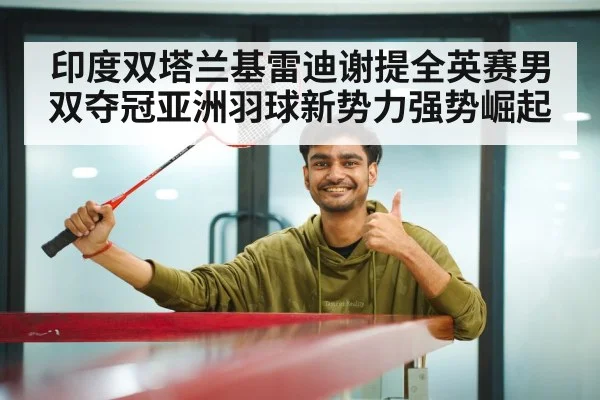 印度双塔兰基雷迪谢提全英赛男双夺冠亚洲羽球新势力强势崛起