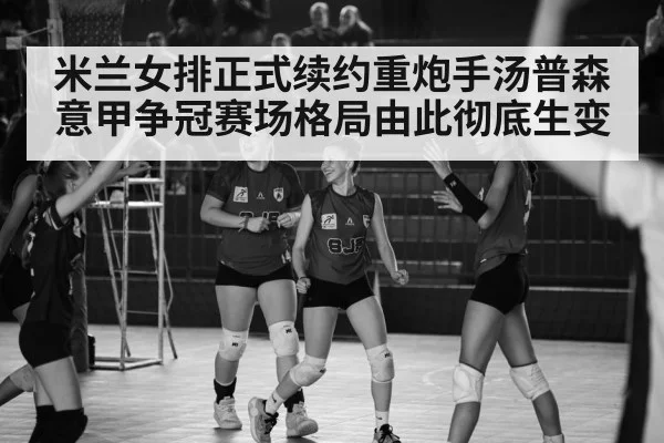 米兰女排正式续约重炮手汤普森 意甲争冠赛场格局由此彻底生变