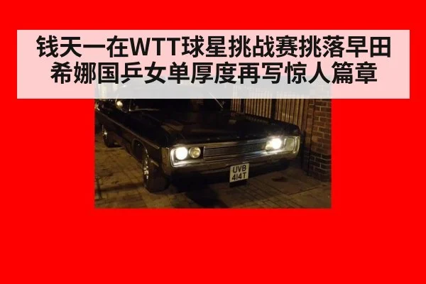 钱天一在WTT球星挑战赛挑落早田希娜国乒女单厚度再写惊人篇章