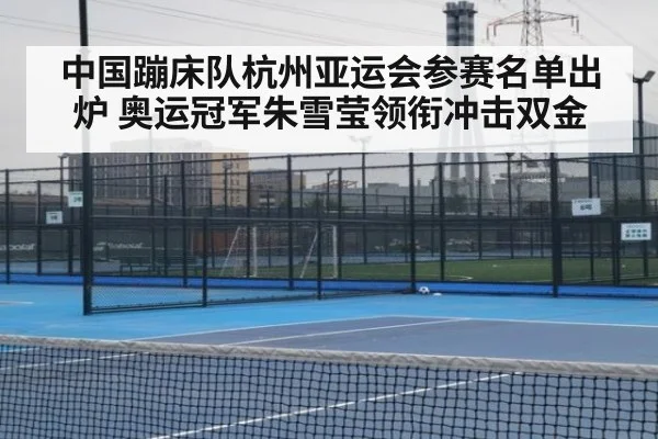 中国蹦床队杭州亚运会参赛名单出炉 奥运冠军朱雪莹领衔冲击双金