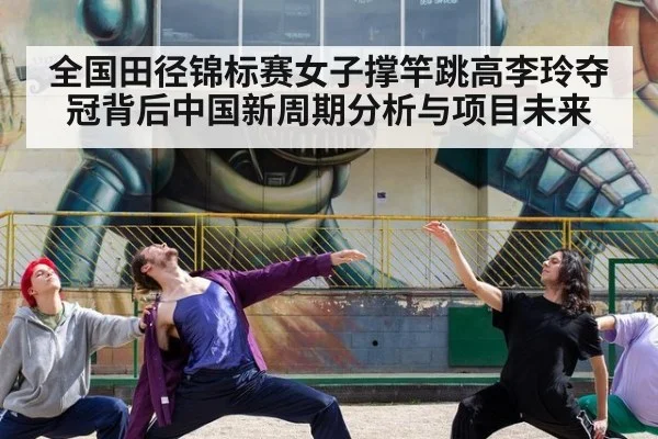 全国田径锦标赛女子撑竿跳高李玲夺冠背后中国新周期分析与项目未来